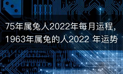 75年属兔人2022年每月运程，1963年属兔的人2022 年运势