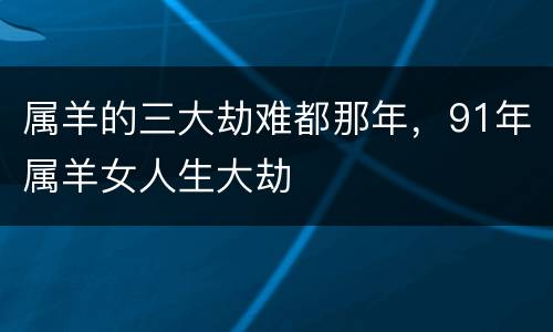 属羊的三大劫难都那年，91年属羊女人生大劫