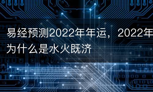 易经预测2022年年运，2022年为什么是水火既济