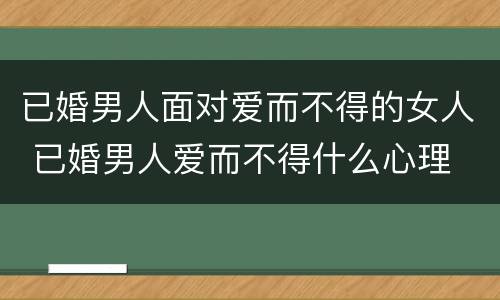 已婚男人面对爱而不得的女人 已婚男人爱而不得什么心理