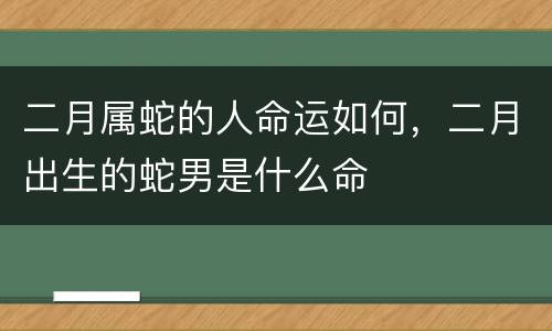 二月属蛇的人命运如何，二月出生的蛇男是什么命