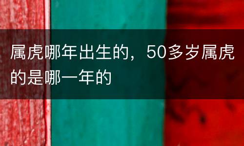 属虎哪年出生的，50多岁属虎的是哪一年的