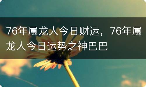 76年属龙人今日财运，76年属龙人今日运势之神巴巴