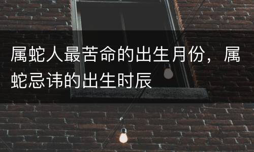 属蛇人最苦命的出生月份，属蛇忌讳的出生时辰