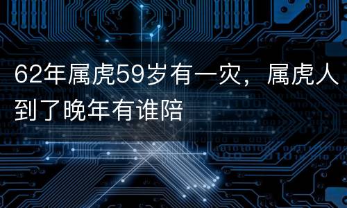 62年属虎59岁有一灾，属虎人到了晚年有谁陪