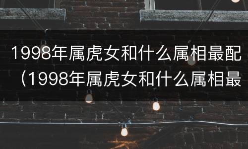 1998年属虎女和什么属相最配（1998年属虎女和什么属相最配婚姻）