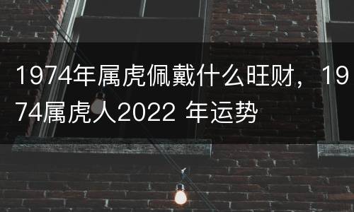 1974年属虎佩戴什么旺财，1974属虎人2022 年运势