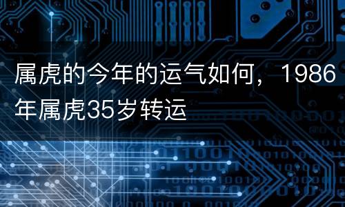 属虎的今年的运气如何，1986年属虎35岁转运