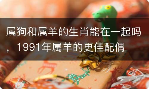 属狗和属羊的生肖能在一起吗，1991年属羊的更佳配偶