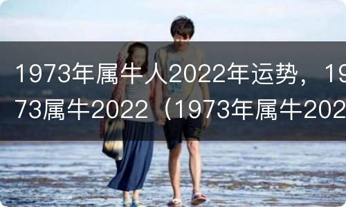 1973年属牛人2022年运势，1973属牛2022（1973年属牛2022年运势每月运程）