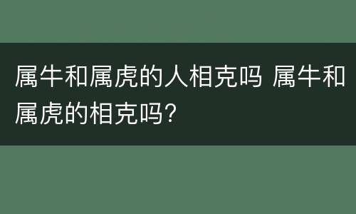 属牛和属虎的人相克吗 属牛和属虎的相克吗?