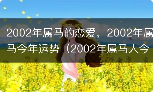 2002年属马的恋爱，2002年属马今年运势（2002年属马人今年的运势）