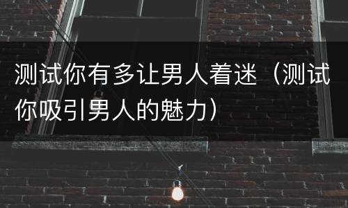 测试你有多让男人着迷（测试你吸引男人的魅力）