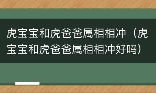 虎宝宝和虎爸爸属相相冲（虎宝宝和虎爸爸属相相冲好吗）