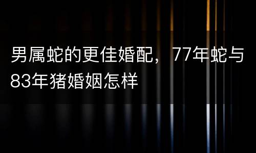 男属蛇的更佳婚配，77年蛇与83年猪婚姻怎样