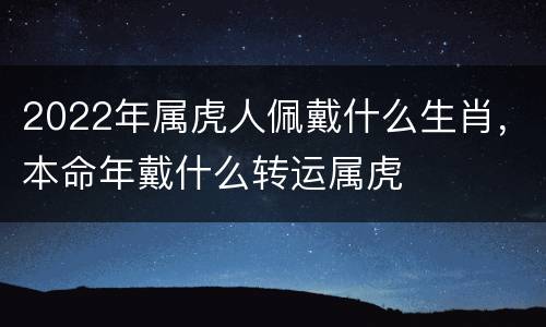 2022年属虎人佩戴什么生肖，本命年戴什么转运属虎