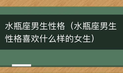 水瓶座男生性格（水瓶座男生性格喜欢什么样的女生）