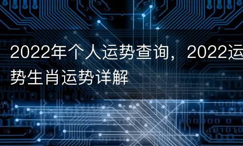 2022年个人运势查询，2022运势生肖运势详解