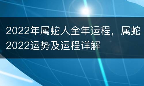 2022年属蛇人全年运程，属蛇2022运势及运程详解