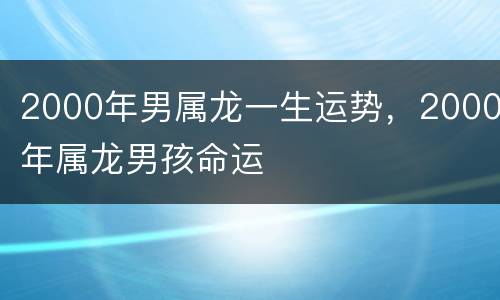 2000年男属龙一生运势，2000年属龙男孩命运