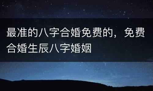 最准的八字合婚免费的，免费合婚生辰八字婚姻