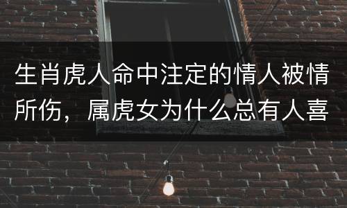 生肖虎人命中注定的情人被情所伤，属虎女为什么总有人喜欢