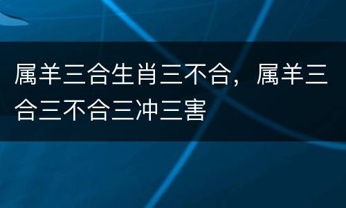 属羊三合生肖三不合，属羊三合三不合三冲三害