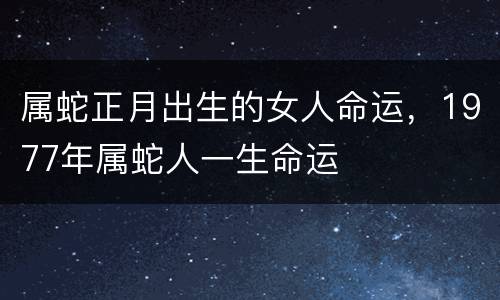 属蛇正月出生的女人命运，1977年属蛇人一生命运