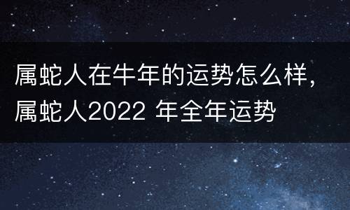 属蛇人在牛年的运势怎么样，属蛇人2022 年全年运势