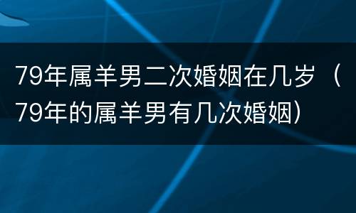 79年属羊男二次婚姻在几岁（79年的属羊男有几次婚姻）