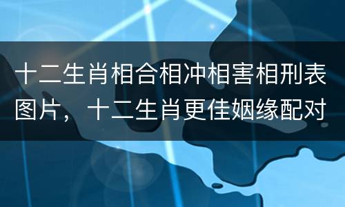 十二生肖相合相冲相害相刑表图片，十二生肖更佳姻缘配对