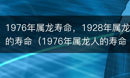 1976年属龙寿命，1928年属龙的寿命（1976年属龙人的寿命）