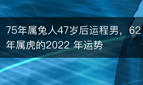 75年属兔人47岁后运程男，62年属虎的2022 年运势