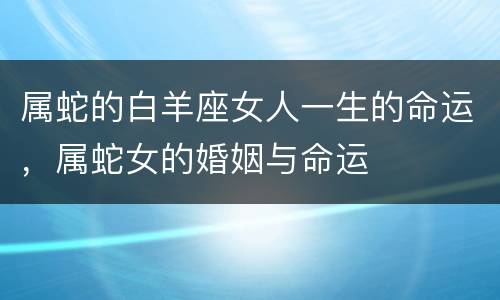 属蛇的白羊座女人一生的命运，属蛇女的婚姻与命运