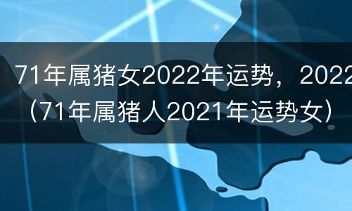 71年属猪女2022年运势，2022（71年属猪人2021年运势女）