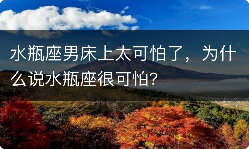 水瓶座男床上太可怕了，为什么说水瓶座很可怕？