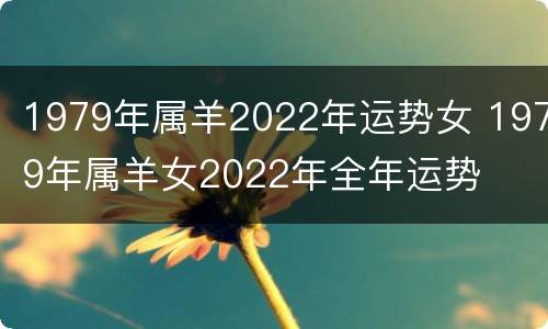 1979年属羊2022年运势女 1979年属羊女2022年全年运势