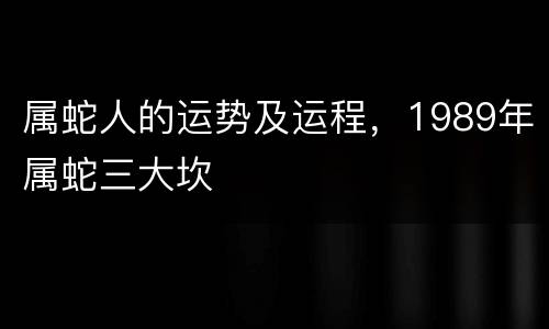 属蛇人的运势及运程，1989年属蛇三大坎