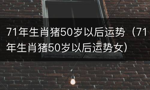 71年生肖猪50岁以后运势（71年生肖猪50岁以后运势女）