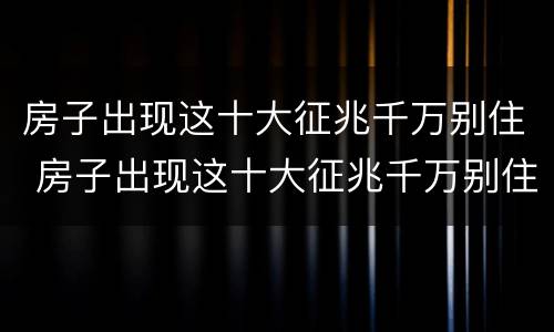 房子出现这十大征兆千万别住 房子出现这十大征兆千万别住人民法院星期天休息吗