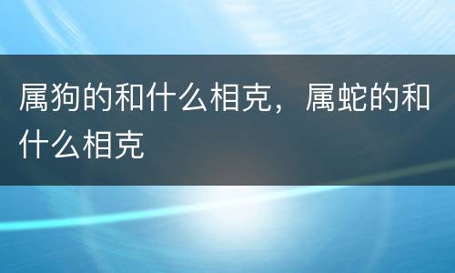 属狗的和什么相克，属蛇的和什么相克