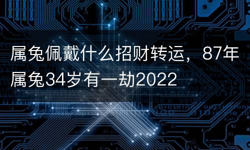 属兔佩戴什么招财转运，87年属兔34岁有一劫2022