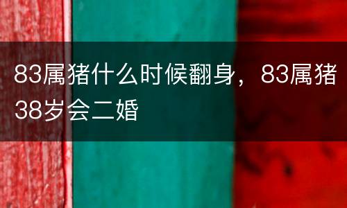 83属猪什么时候翻身，83属猪38岁会二婚