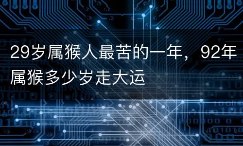 29岁属猴人最苦的一年，92年属猴多少岁走大运