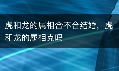 虎和龙的属相合不合结婚，虎和龙的属相克吗