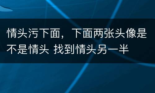 情头污下面，下面两张头像是不是情头 找到情头另一半