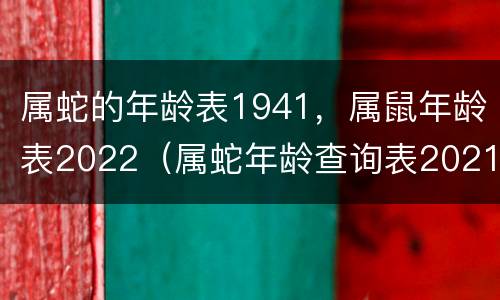 属蛇的年龄表1941，属鼠年龄表2022（属蛇年龄查询表2021年）