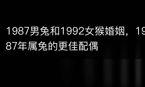 1987男兔和1992女猴婚姻，1987年属兔的更佳配偶