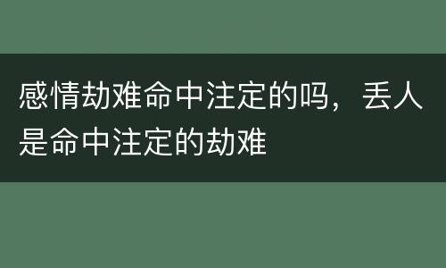 感情劫难命中注定的吗，丢人是命中注定的劫难