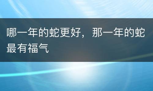 哪一年的蛇更好，那一年的蛇最有福气